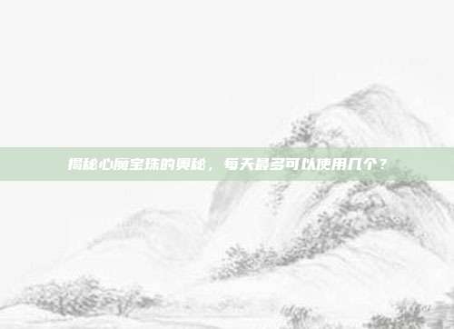 揭秘心魔宝珠的奥秘,每天最多可以使用几个?