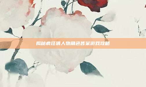 揭秘疯狂猜人物角色答案游戏攻略