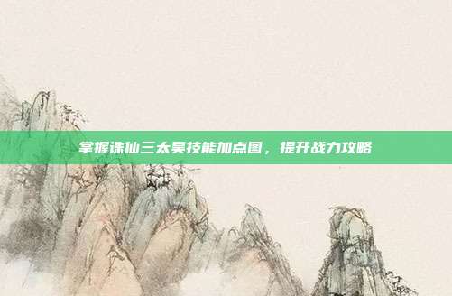 掌握诛仙三太昊技能加点图,提升战力攻略