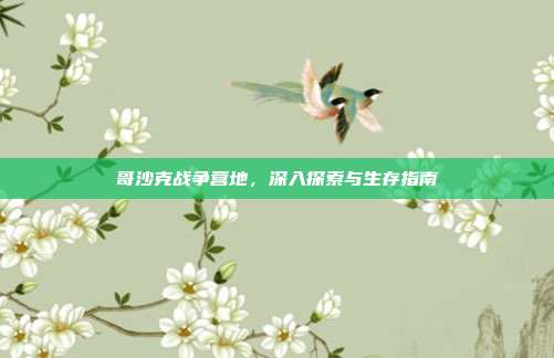 哥沙克战争营地,深入探索与生存指南