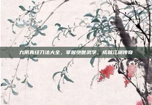 九阴真经刀法大全,掌握绝世武学,成就江湖传奇