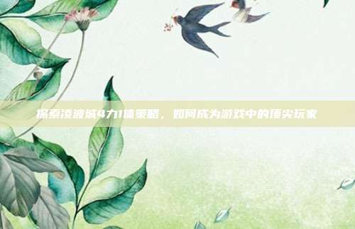探索凌波城4力1体策略,如何成为游戏中的顶尖玩家