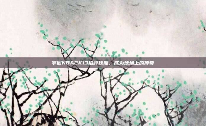掌握NBA2K13招牌技能，成为球场上的传奇