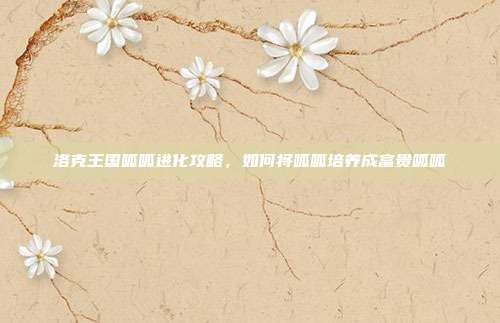 洛克王国呱呱进化攻略,如何将呱呱培养成富贵呱呱
