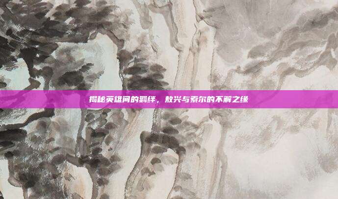 揭秘英雄间的羁绊,敖兴与索尔的不解之缘