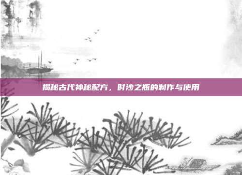 揭秘古代神秘配方,时沙之瓶的制作与使用