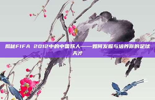 揭秘FIFA 2012中的中国妖人——如何发掘与培养你的足球天才