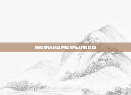 神雕侠侣2奇遇略最新攻略文章