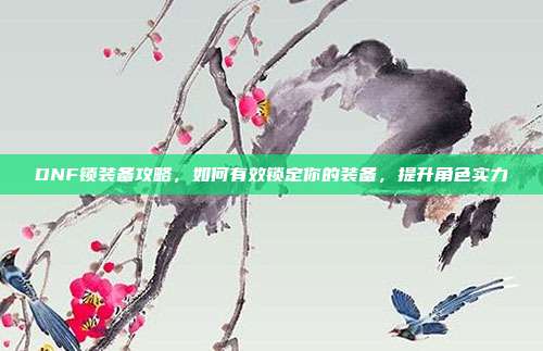 DNF锁装备攻略,如何有效锁定你的装备,提升角色实力
