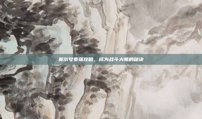 赛尔号泰瑞攻略,成为战斗大师的秘诀