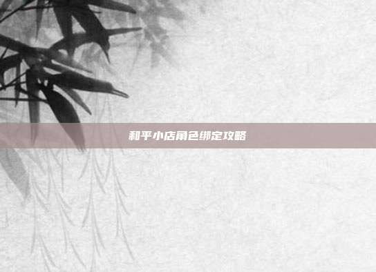 和平小店角色绑定攻略