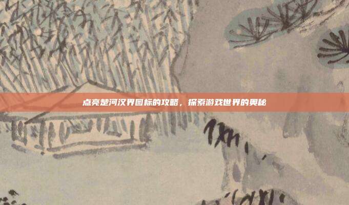 点亮楚河汉界图标的攻略,探索游戏世界的奥秘