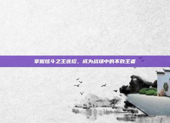 掌握炫斗之王连招,成为战场中的不败王者