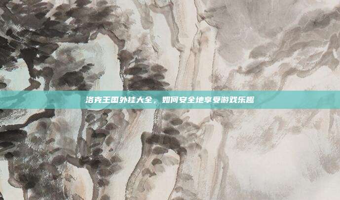 洛克王国外挂大全,如何安全地享受游戏乐趣