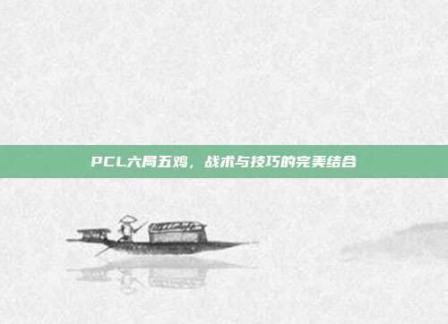 PCL六局五鸡,战术与技巧的完美结合
