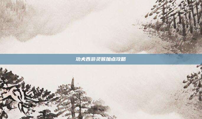 功夫西游灵猴加点攻略