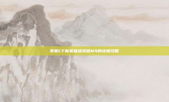 掌握CF新英雄级武器M4的终极攻略