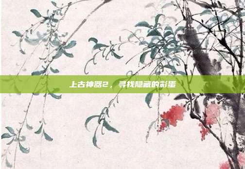 上古神器2,寻找隐藏的彩蛋