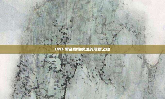 DNF黑色魔物痕迹的隐藏之地