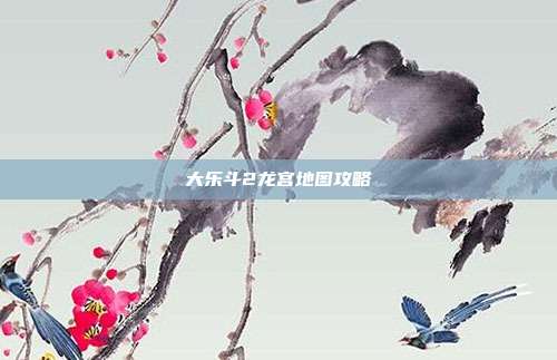 大乐斗2龙宫地图攻略
