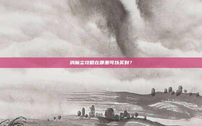 消魔尘攻略在哪里可以买到?