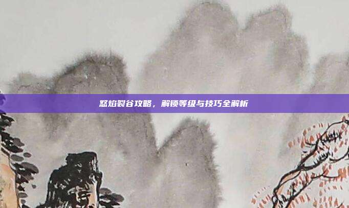 怒焰裂谷攻略,解锁等级与技巧全解析