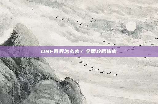 DNF异界怎么去?全面攻略指南