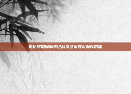 揭秘阿瑞斯的手记的灵感来源与创作历程