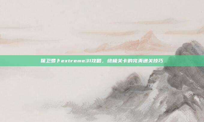 保卫萝卜extreme31攻略,终极关卡的完美通关技巧