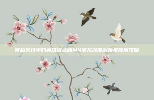 穿越火线中的英雄级武器M4屠龙深度解析与使用攻略