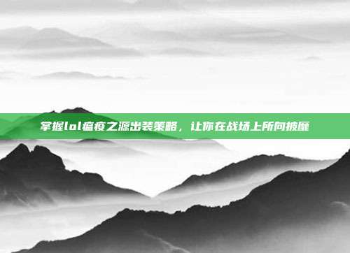 掌握lol瘟疫之源出装策略,让你在战场上所向披靡