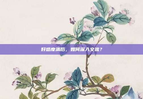 好感度满后,如何深入交流?