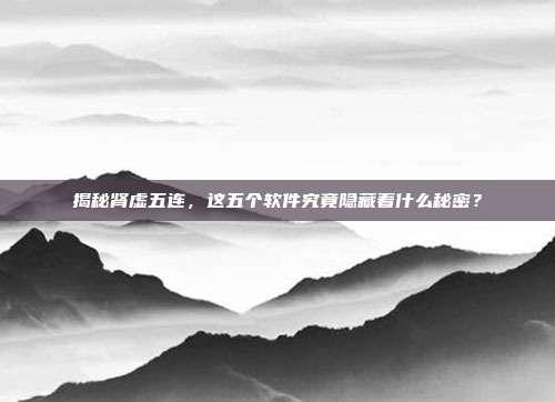 揭秘肾虚五连,这五个软件究竟隐藏着什么秘密?