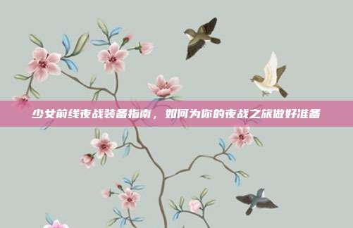 少女前线夜战装备指南,如何为你的夜战之旅做好准备