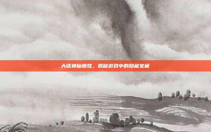 大话神仙懒娃,揭秘游戏中的隐藏宝藏