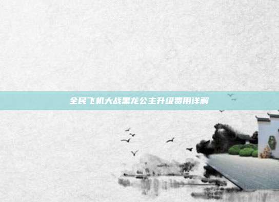 全民飞机大战黑龙公主升级费用详解