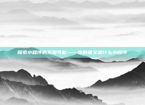 探索小程序的无限可能——你的意义是什么小程序