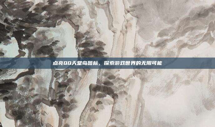 点亮QQ天堂岛图标,探索游戏世界的无限可能