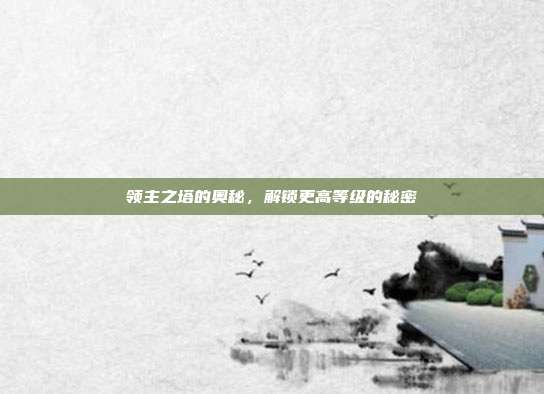 领主之塔的奥秘,解锁更高等级的秘密