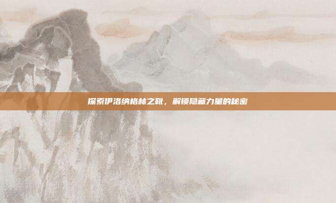 探索伊洛纳格林之靴,解锁隐藏力量的秘密