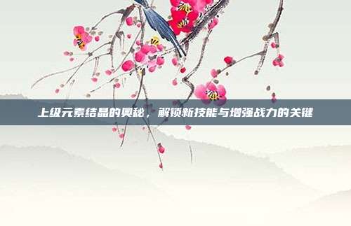 上级元素结晶的奥秘,解锁新技能与增强战力的关键