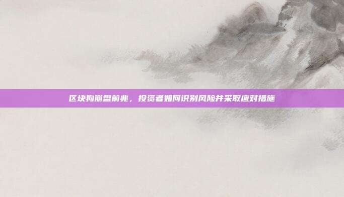 区块狗崩盘前兆，投资者如何识别风险并采取应对措施