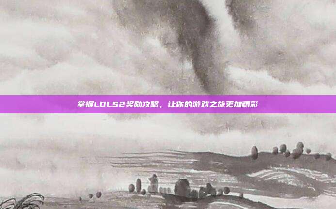 掌握LOLS2奖励攻略,让你的游戏之旅更加精彩