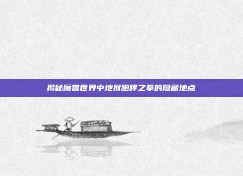 揭秘魔兽世界中地狱咆哮之拳的隐藏地点