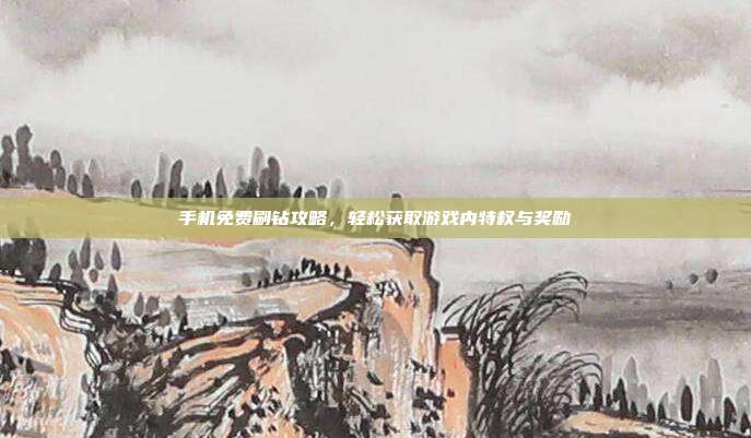 手机免费刷钻攻略,轻松获取游戏内特权与奖励