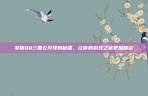掌握QQ三国公开号的秘籍，让你的游戏之旅更加精彩