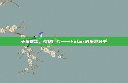 英雄联盟,揭秘厂长——Faker的传奇对手