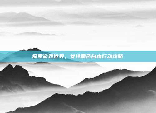 探索游戏世界,女性角色自由行动攻略