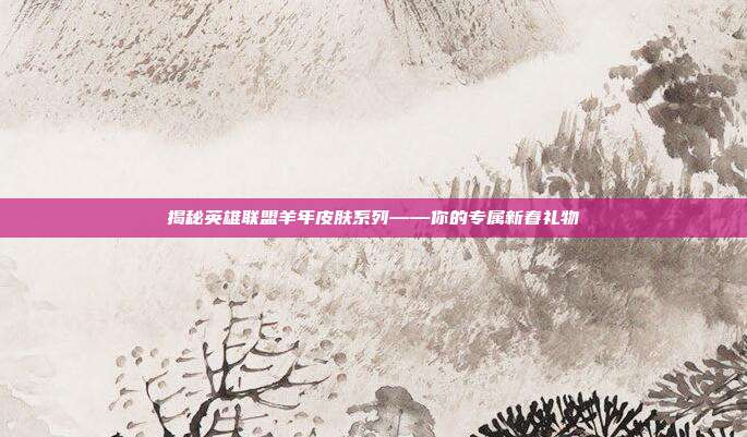 揭秘英雄联盟羊年皮肤系列——你的专属新春礼物