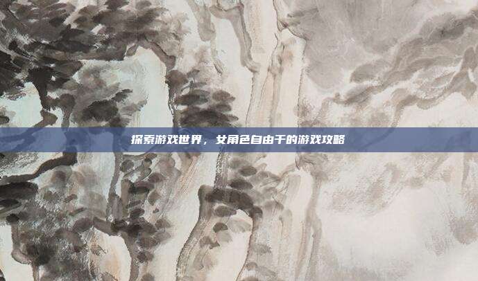 探索游戏世界,女角色自由干的游戏攻略